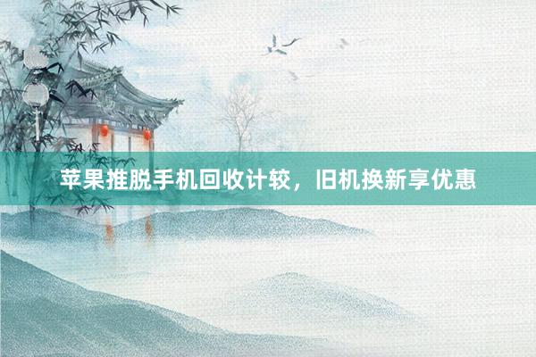 苹果推脱手机回收计较，旧机换新享优惠