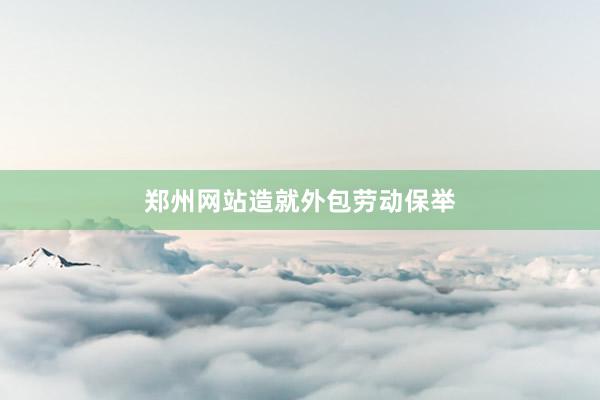 郑州网站造就外包劳动保举