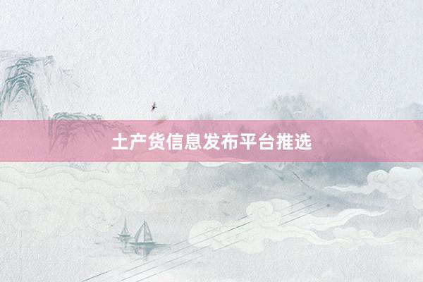 土产货信息发布平台推选