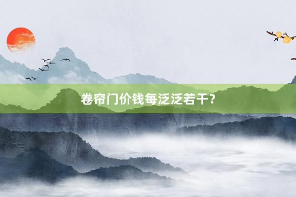 卷帘门价钱每泛泛若干？