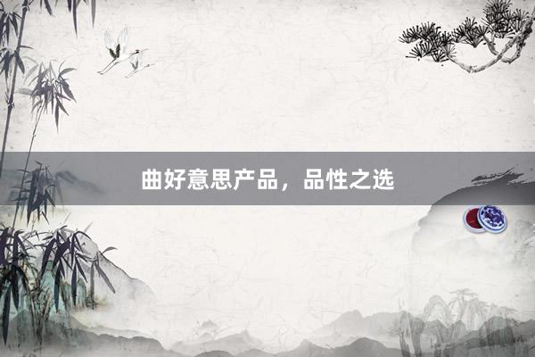 曲好意思产品，品性之选