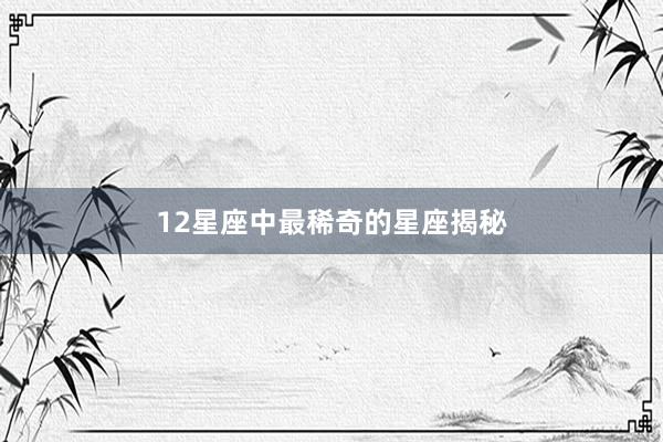 12星座中最稀奇的星座揭秘