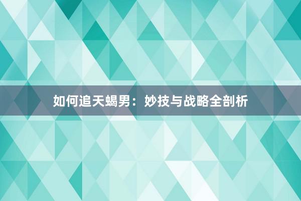 如何追天蝎男：妙技与战略全剖析