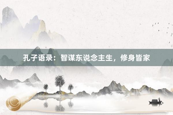 孔子语录：智谋东说念主生，修身皆家