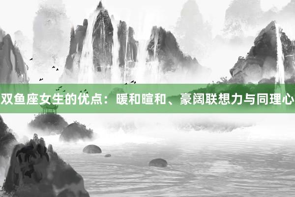 双鱼座女生的优点：暖和暄和、豪阔联想力与同理心