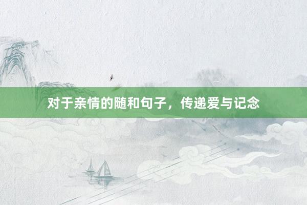 对于亲情的随和句子，传递爱与记念