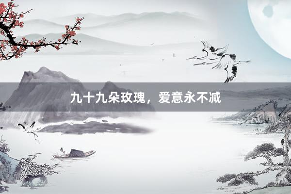 九十九朵玫瑰，爱意永不减