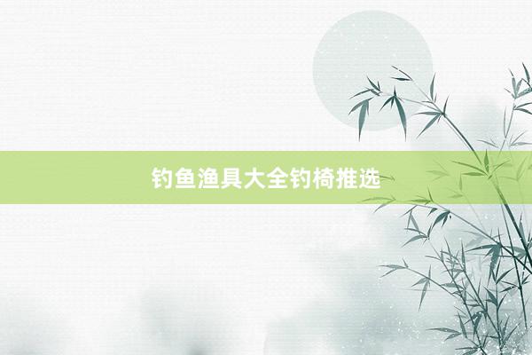 钓鱼渔具大全钓椅推选