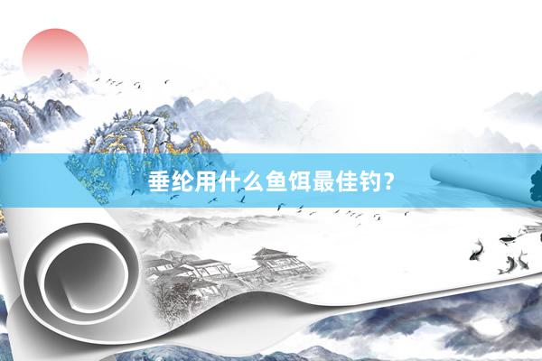 垂纶用什么鱼饵最佳钓？