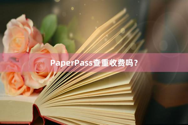 PaperPass查重收费吗？