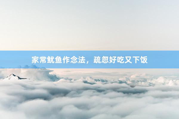 家常鱿鱼作念法,疏忽好吃又下饭